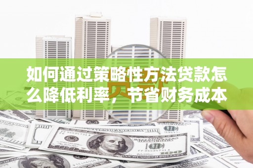 芎林如何通过策略性方法贷款怎么降低利率，节省财务成本