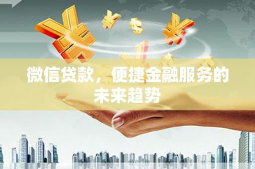 芎林微信贷款，便捷金融服务的未来趋势