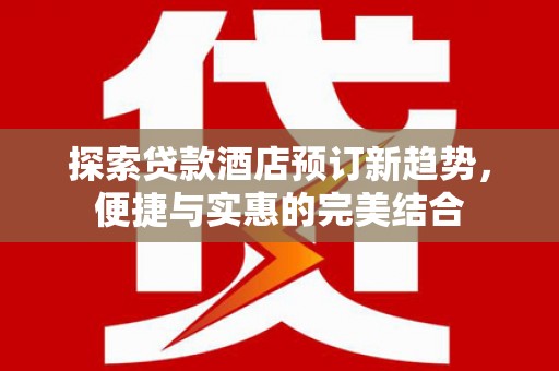 芎林探索贷款酒店预订新趋势，便捷与实惠的完美结合