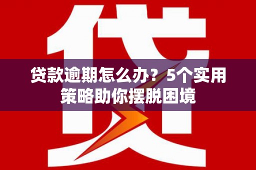 芎林贷款逾期怎么办？5个实用策略助你摆脱困境