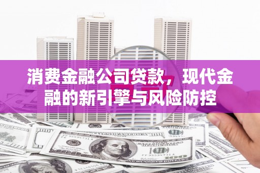 芎林消费金融公司贷款，现代金融的新引擎与风险防控