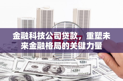 芎林金融科技公司贷款，重塑未来金融格局的关键力量