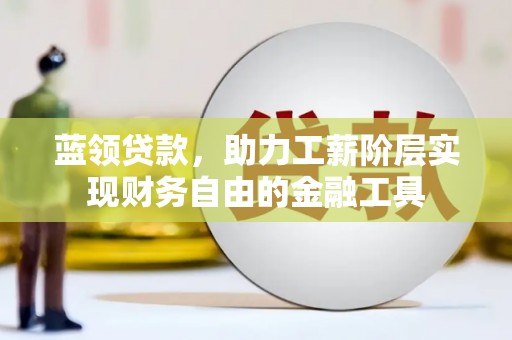 芎林蓝领贷款，助力工薪阶层实现财务自由的金融工具