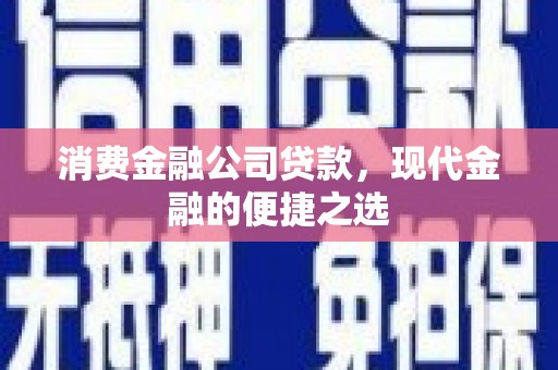 芎林消费金融公司贷款，现代金融的便捷之选