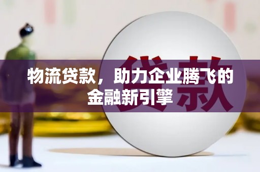 芎林物流贷款，助力企业腾飞的金融新引擎