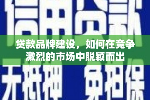 芎林贷款品牌建设，如何在竞争激烈的市场中脱颖而出