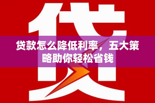 芎林贷款怎么降低利率，五大策略助你轻松省钱
