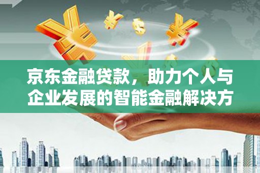 芎林京东金融贷款，助力个人与企业发展的智能金融解决方案