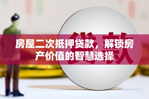 芎林房屋二次抵押贷款，解锁房产价值的智慧选择