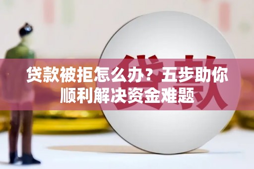芎林贷款被拒怎么办？五步助你顺利解决资金难题
