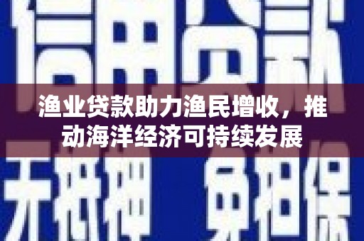 芎林渔业贷款助力渔民增收，推动海洋经济可持续发展