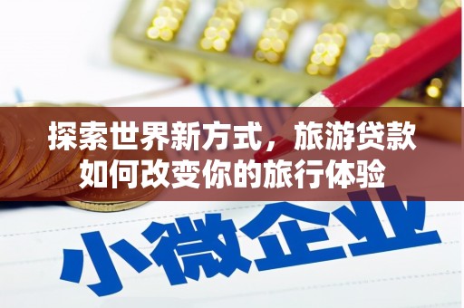 芎林探索世界新方式，旅游贷款如何改变你的旅行体验