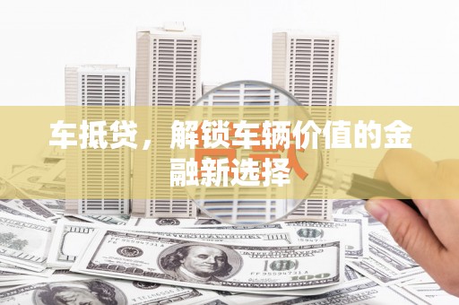 芎林车抵贷，解锁车辆价值的金融新选择