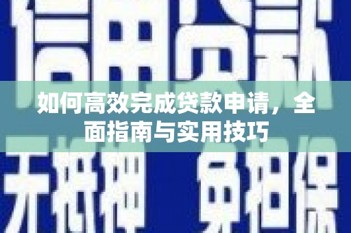 芎林如何高效完成贷款申请，全面指南与实用技巧