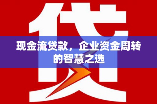 芎林现金流贷款，企业资金周转的智慧之选