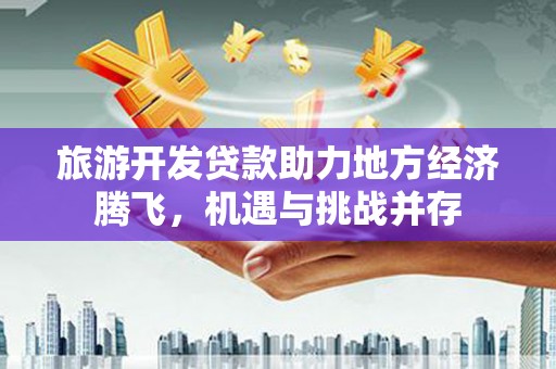 芎林旅游开发贷款助力地方经济腾飞，机遇与挑战并存