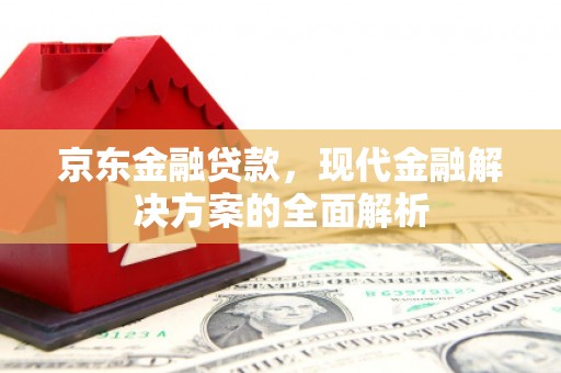 芎林京东金融贷款，现代金融解决方案的全面解析