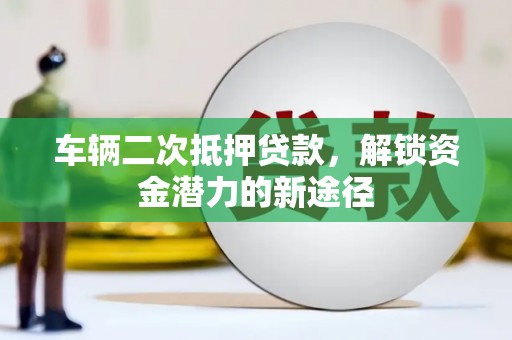 芎林车辆二次抵押贷款，解锁资金潜力的新途径