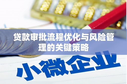 芎林贷款审批流程优化与风险管理的关键策略