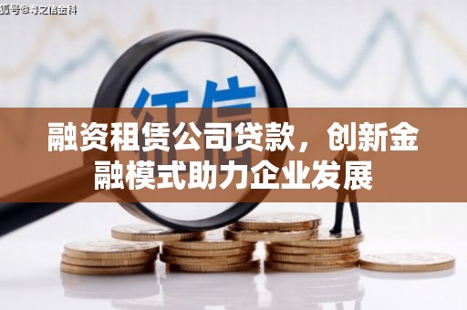 芎林融资租赁公司贷款，创新金融模式助力企业发展