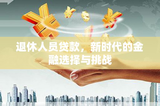 芎林退休人员贷款，新时代的金融选择与挑战