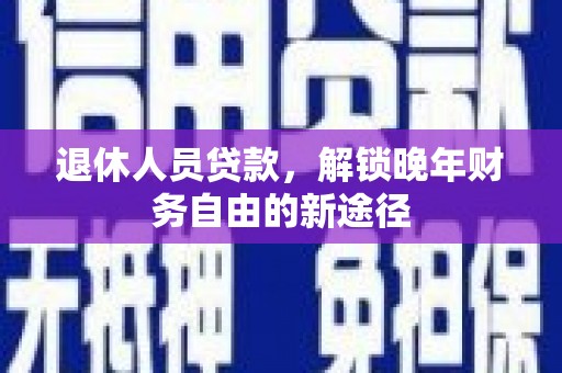芎林退休人员贷款，解锁晚年财务自由的新途径