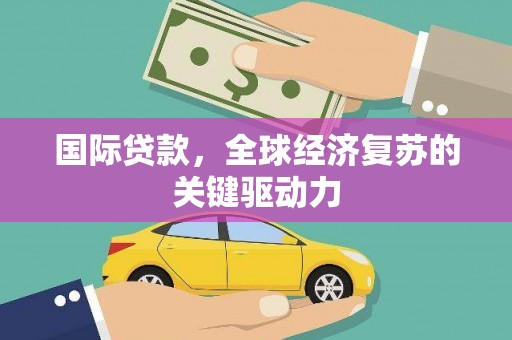芎林国际贷款，全球经济复苏的关键驱动力