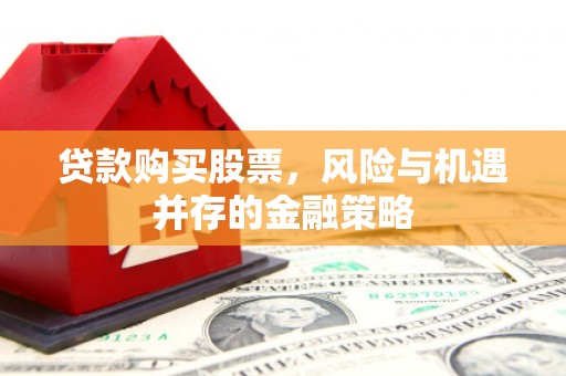 芎林贷款购买股票，风险与机遇并存的金融策略