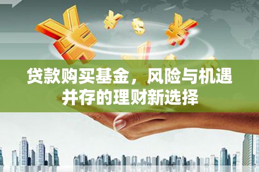芎林贷款购买基金，风险与机遇并存的理财新选择