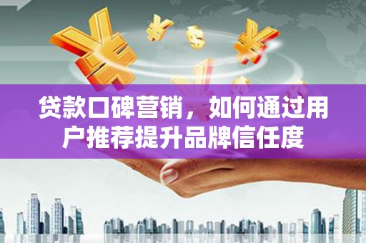 芎林贷款口碑营销，如何通过用户推荐提升品牌信任度
