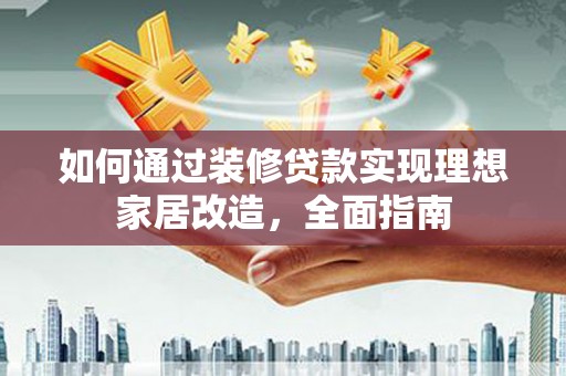 芎林如何通过装修贷款实现理想家居改造，全面指南