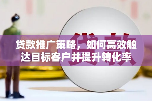 芎林贷款推广策略，如何高效触达目标客户并提升转化率