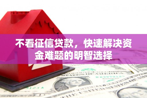 芎林不看征信贷款，快速解决资金难题的明智选择