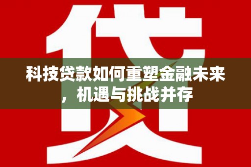 芎林科技贷款如何重塑金融未来，机遇与挑战并存