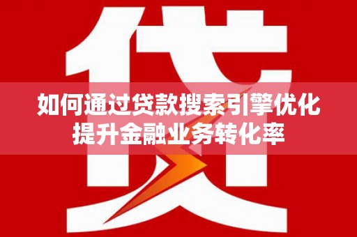 芎林如何通过贷款搜索引擎优化提升金融业务转化率