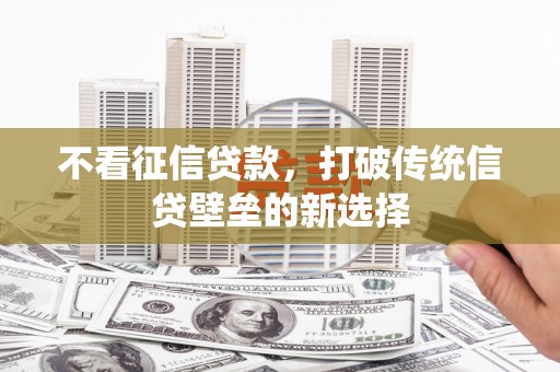 芎林不看征信贷款，打破传统信贷壁垒的新选择