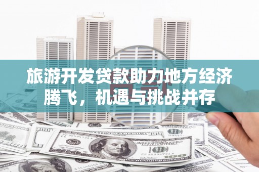 芎林旅游开发贷款助力地方经济腾飞，机遇与挑战并存