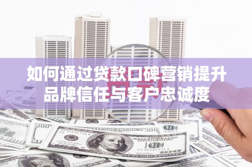 芎林如何通过贷款口碑营销提升品牌信任与客户忠诚度