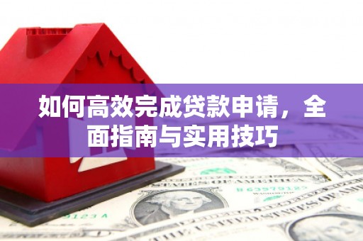 芎林如何高效完成贷款申请，全面指南与实用技巧
