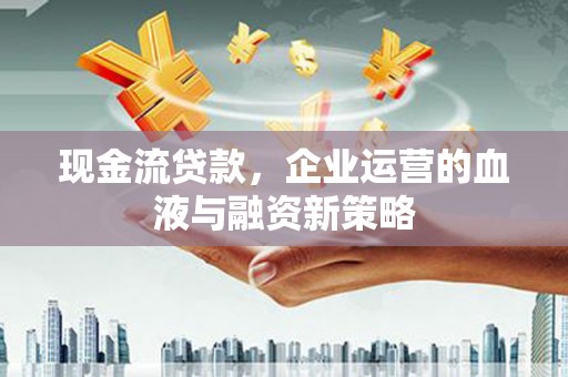 芎林现金流贷款，企业运营的血液与融资新策略