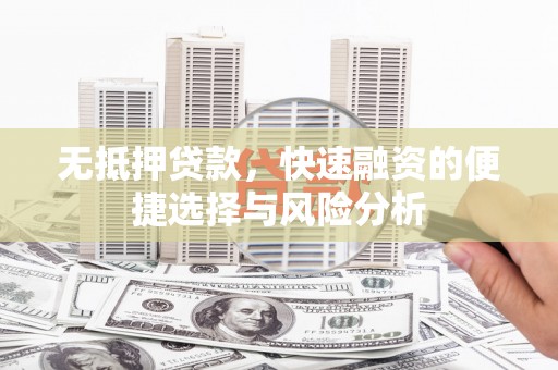 芎林无抵押贷款，快速融资的便捷选择与风险分析