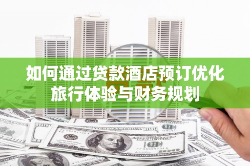 芎林如何通过贷款酒店预订优化旅行体验与财务规划