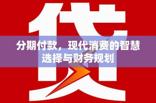 芎林分期付款，现代消费的智慧选择与财务规划