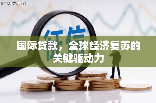 芎林国际贷款，全球经济复苏的关键驱动力
