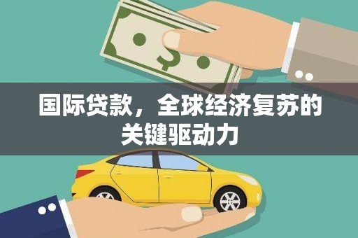 芎林国际贷款，全球经济复苏的关键驱动力