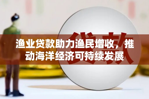 芎林渔业贷款助力渔民增收，推动海洋经济可持续发展