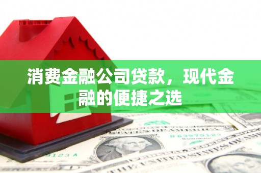 芎林消费金融公司贷款，现代金融的便捷之选