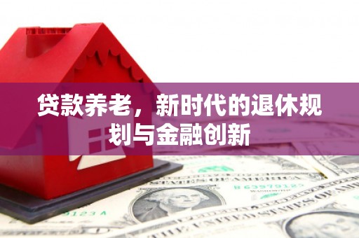 芎林贷款养老，新时代的退休规划与金融创新