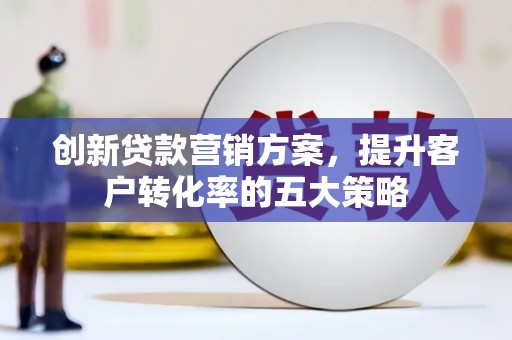 芎林创新贷款营销方案，提升客户转化率的五大策略
