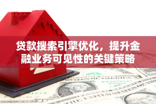 芎林贷款搜索引擎优化，提升金融业务可见性的关键策略